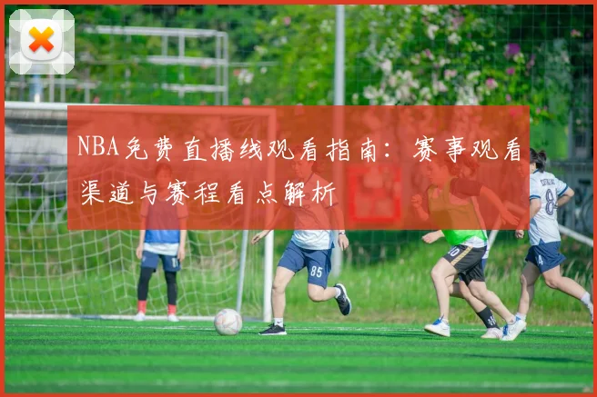 NBA免费直播线观看指南：赛事观看渠道与赛程看点解析